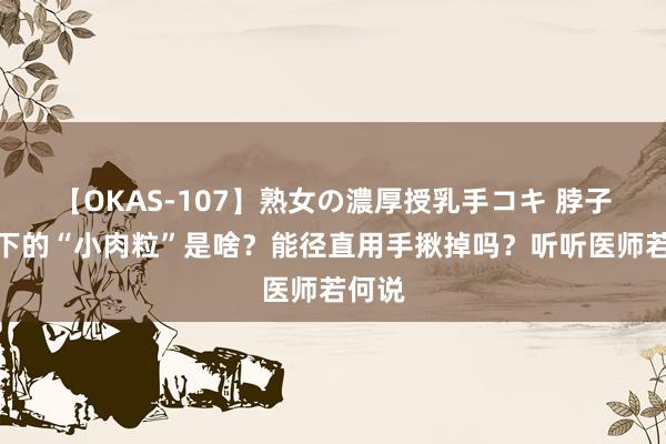 【OKAS-107】熟女の濃厚授乳手コキ 脖子和腋下的“小肉粒”是啥？能径直用手揪掉吗？听听医师若何说