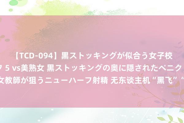 【TCD-094】黒ストッキングが似合う女子校生は美脚ニューハーフ 5 vs美熟女 黒ストッキングの奥に隠されたペニクリを痴女教師が狙うニューハーフ射精 无东谈主机“黑飞”“乱飞”会带来哪些安全问题?一文了解