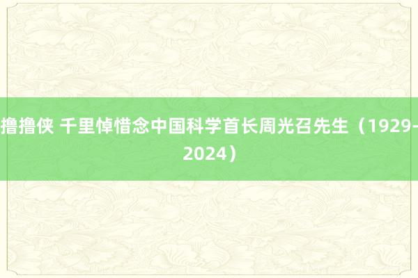 撸撸侠 千里悼惜念中国科学首长周光召先生（1929-2024）