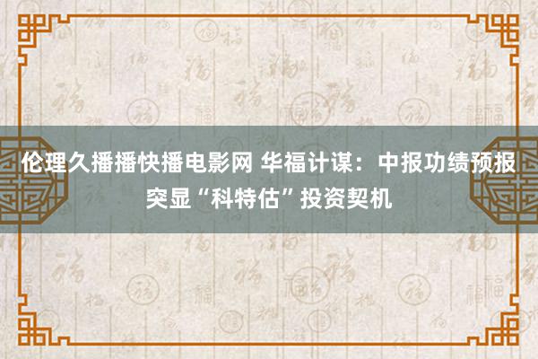 伦理久播播快播电影网 华福计谋：中报功绩预报突显“科特估”投资契机