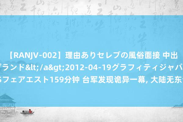 【RANJV-002】理由ありセレブの風俗面接 中出しできる人妻ソープランド</a>2012-04-19グラフィティジャパン&$フェアエスト159分钟 台军发现诡异一幕, 大陆无东