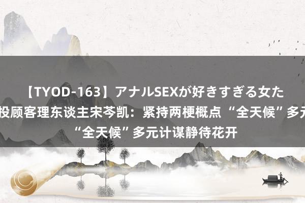 【TYOD-163】アナルSEXが好きすぎる女たち。 中欧钞票投顾客理东谈主宋芩凯：紧持两梗概点 “全天候”多元计谋静待花开