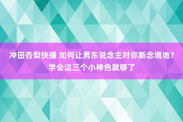 冲田杏梨快播 如何让男东说念主对你断念塌地？学会这三个小神色就够了