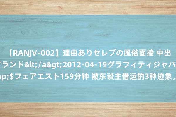 【RANJV-002】理由ありセレブの風俗面接 中出しできる人妻ソープランド</a>2012-04-19グラフィティジャパン&$フェアエスト159分钟 被东谈主借运的3种迹象，每一