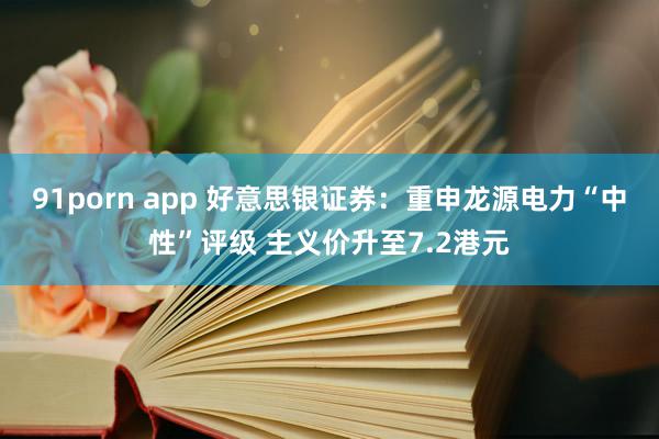 91porn app 好意思银证券：重申龙源电力“中性”评级 主义价升至7.2港元