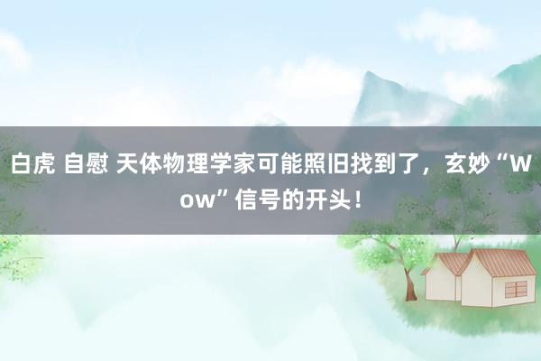 白虎 自慰 天体物理学家可能照旧找到了，玄妙“Wow”信号的开头！