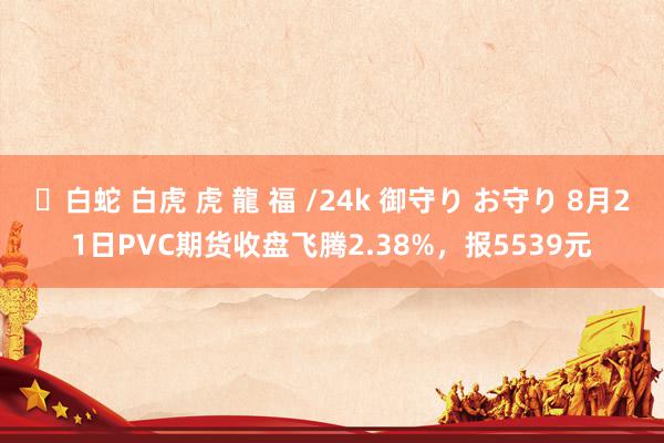 ✨白蛇 白虎 虎 龍 福 /24k 御守り お守り 8月21日PVC期货收盘飞腾2.38%，报5539元