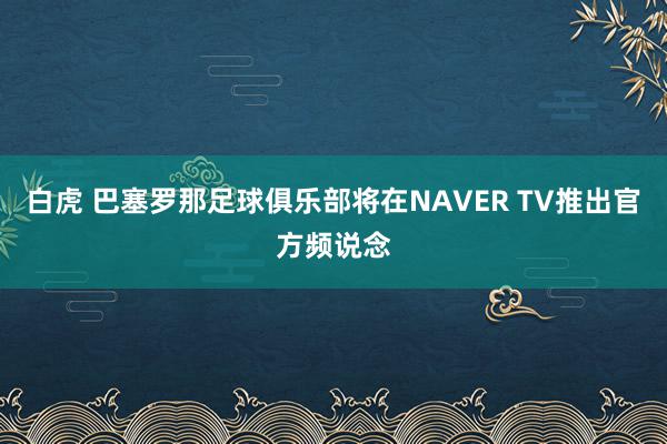 白虎 巴塞罗那足球俱乐部将在NAVER TV推出官方频说念