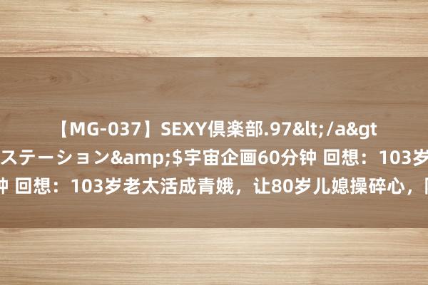 【MG-037】SEXY倶楽部.97</a>2003-07-27メディアステーション&$宇宙企画60分钟 回想：103岁老太活成青娥，让80岁儿媳操碎心，阴险捣蛋似小孩