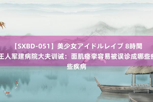 【SXBD-051】美少女アイドルレイプ 8時間 成王人军建病院大夫训诫：面肌痉挛容易被误诊成哪些疾病