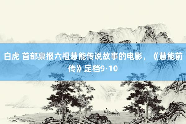 白虎 首部禀报六祖慧能传说故事的电影，《慧能前传》定档9·10