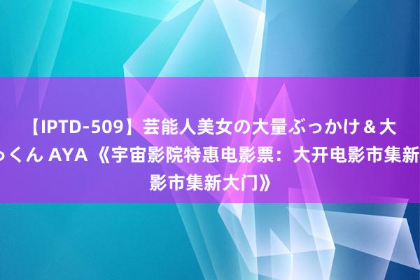 【IPTD-509】芸能人美女の大量ぶっかけ＆大量ごっくん AYA 《宇宙影院特惠电影票：大开电影市集新大门》