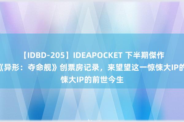 【IDBD-205】IDEAPOCKET 下半期傑作集2009 《异形：夺命舰》创票房记录，来望望这一惊悚大IP的前世今生