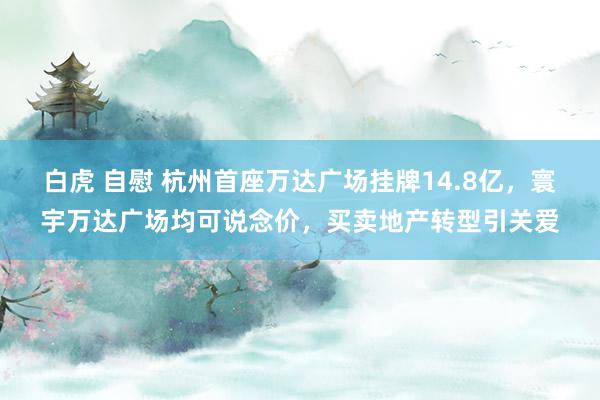 白虎 自慰 杭州首座万达广场挂牌14.8亿，寰宇万达广场均可说念价，买卖地产转型引关爱