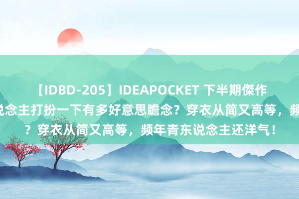 【IDBD-205】IDEAPOCKET 下半期傑作集2009 50岁的女东说念主打扮一下有多好意思瞻念？穿衣从简又高等，频年青东说念主还洋气！