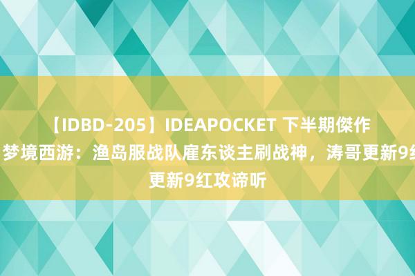 【IDBD-205】IDEAPOCKET 下半期傑作集2009 梦境西游：渔岛服战队雇东谈主刷战神，涛哥更新9红攻谛听