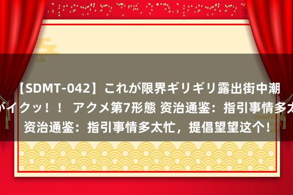 【SDMT-042】これが限界ギリギリ露出街中潮吹き アクメ自転車がイクッ！！ アクメ第7形態 资治通鉴：指引事情多太忙，提倡望望这个！