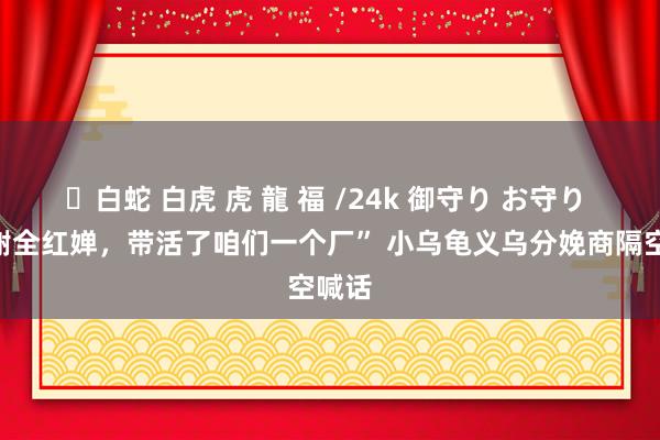 ✨白蛇 白虎 虎 龍 福 /24k 御守り お守り “感谢全红婵，带活了咱们一个厂” 小乌龟义乌分娩商隔空喊话