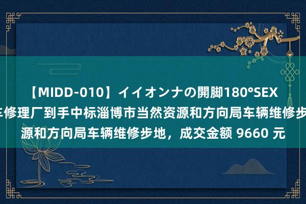 【MIDD-010】イイオンナの開脚180°SEX LISA 淄博张店安国汽车修理厂到手中标淄博市当然资源和方向局车辆维修步地，成交金额 9660 元