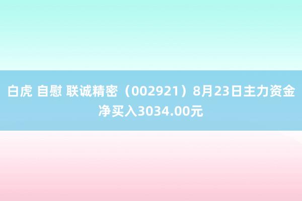 白虎 自慰 联诚精密（002921）8月23日主力资金净买入3034.00元