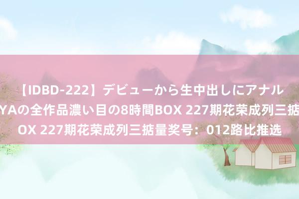 【IDBD-222】デビューから生中出しにアナルまで！最強の芸能人AYAの全作品濃い目の8時間BOX 227期花荣成列三掂量奖号：012路比推选