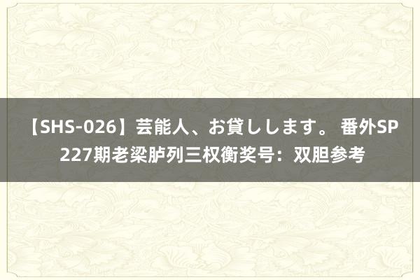 【SHS-026】芸能人、お貸しします。 番外SP 227期老梁胪列三权衡奖号：双胆参考