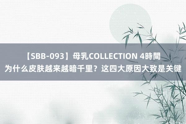 【SBB-093】母乳COLLECTION 4時間 为什么皮肤越来越暗千里？这四大原因大致是关键