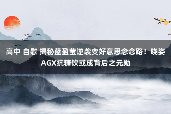 高中 自慰 揭秘蓝盈莹逆袭变好意思念念路！晓姿AGX抗糖饮或成背后之元勋