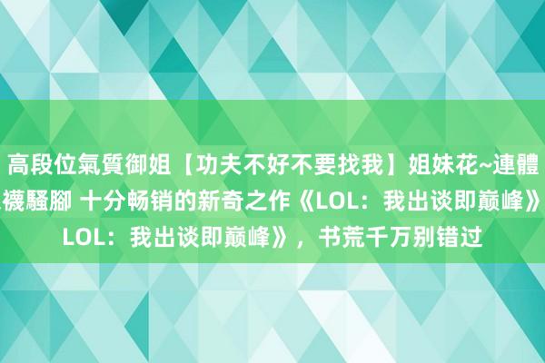 高段位氣質御姐【功夫不好不要找我】姐妹花~連體絲襪~大奶晃動~絲襪騷腳 十分畅销的新奇之作《LOL：我出谈即巅峰》，书荒千万别错过