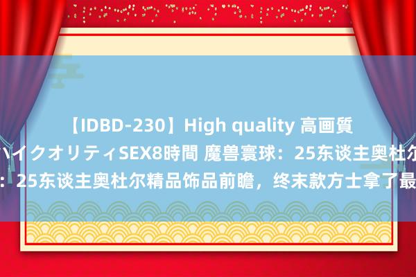 【IDBD-230】High quality 高画質で魅せます！究極のIP女優ハイクオリティSEX8時間 魔兽寰球：25东谈主奥杜尔精品饰品前瞻，终末款方士拿了最具性价比！