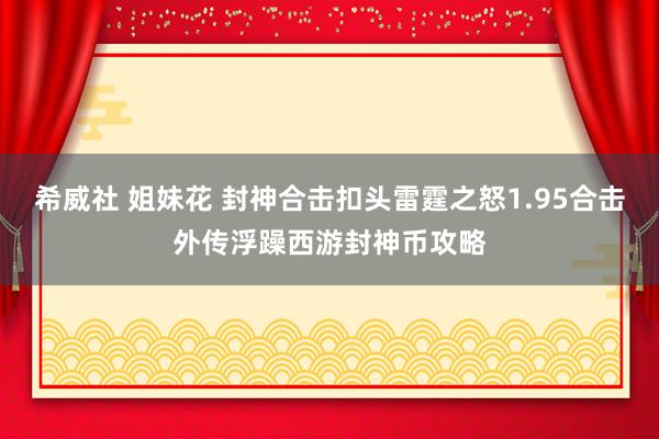 希威社 姐妹花 封神合击扣头雷霆之怒1.95合击外传浮躁西游封神币攻略