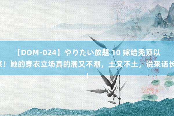 【DOM-024】やりたい放題 10 嫁给秃顶以来！她的穿衣立场真的潮又不潮，土又不土，说来话长！