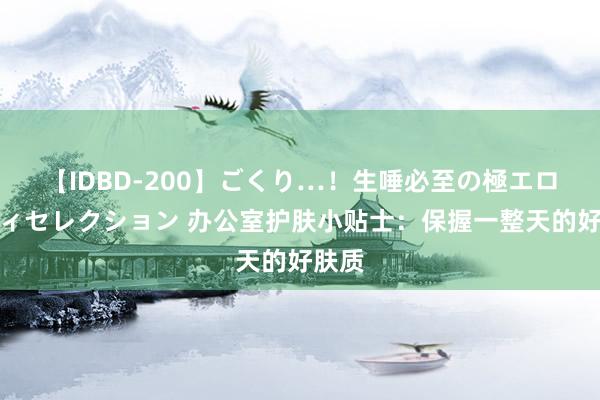 【IDBD-200】ごくり…！生唾必至の極エロボディセレクション 办公室护肤小贴士：保握一整天的好肤质