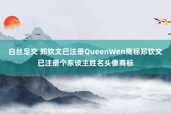 白丝足交 郑钦文已注册QueenWen商标郑钦文已注册个东谈主姓名头像商标