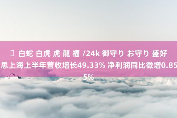 ✨白蛇 白虎 虎 龍 福 /24k 御守り お守り 盛好意思上海上半年营收增长49.33% 净利润同比微增0.85%