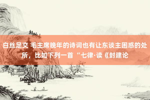 白丝足交 毛主席晚年的诗词也有让东谈主困惑的处所，比如下列一首 “七律·读《封建论