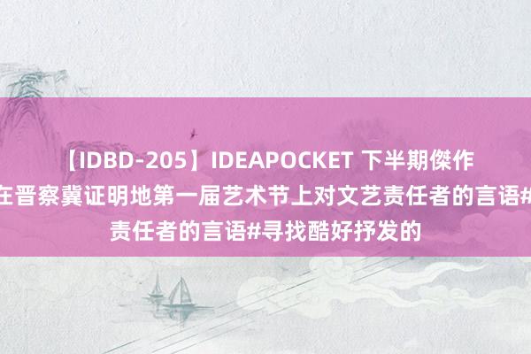 【IDBD-205】IDEAPOCKET 下半期傑作集2009 聂荣臻在晋察冀证明地第一届艺术节上对文艺责任者的言语#寻找酷好抒发的