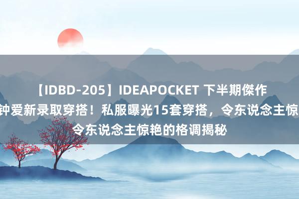 【IDBD-205】IDEAPOCKET 下半期傑作集2009 杨幂钟爱新录取穿搭！私服曝光15套穿搭，令东说念主惊艳的格调揭秘