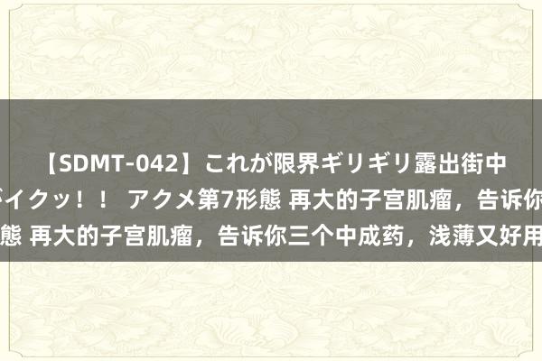 【SDMT-042】これが限界ギリギリ露出街中潮吹き アクメ自転車がイクッ！！ アクメ第7形態 再大的子宫肌瘤，告诉你三个中成药，浅薄又好用