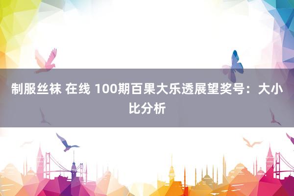 制服丝袜 在线 100期百果大乐透展望奖号：大小比分析