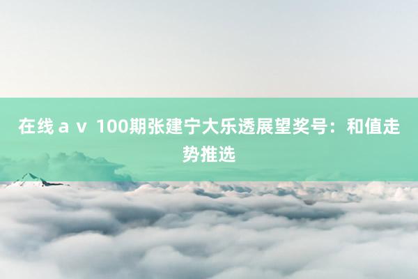 在线ａｖ 100期张建宁大乐透展望奖号：和值走势推选