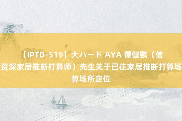 【IPTD-519】大ハード AYA 谭健鹦（信家集团资深家居推断打算师）先生关于已往家居推断打算场所定位