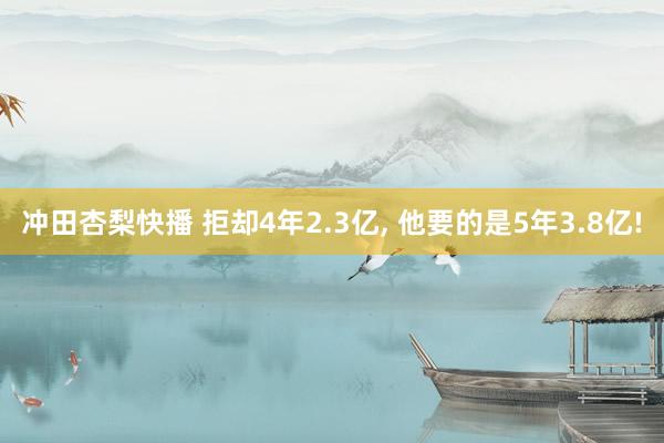 冲田杏梨快播 拒却4年2.3亿, 他要的是5年3.8亿!