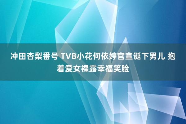 冲田杏梨番号 TVB小花何依婷官宣诞下男儿 抱着爱女裸露幸福笑脸